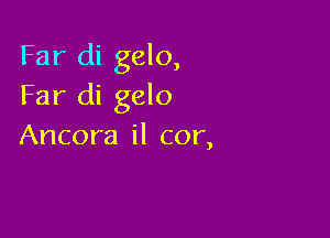 Far di gelo,
Far di gelo

Ancora il cor,