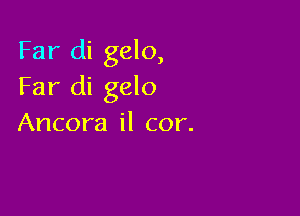Far di gelo,
Far di gelo

Ancora il cor.