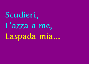 Scudieri,
L'azza a me,

Laspada mia...