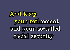 And keep
your retirement

and your so-called
social security