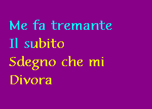 Me fa tremante
Il subito

Sdegno Che mi
Divora