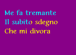 Me fa tremante
Il subito sdegno

Che mi divora