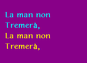 La man non
Tremera,

La man non
Tremera,