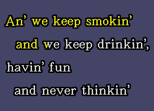 An, we keep smokin,
and we keep drinkin2
havin, fun

and never thinkiw