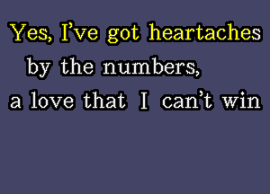 Yes, Fve got heartaches

by the numbers,

a love that I cank Win