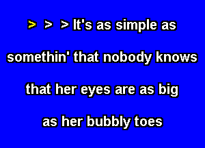 a p a It's as simple as

somethin' that nobody knows

that her eyes are as big

as her bubbly toes