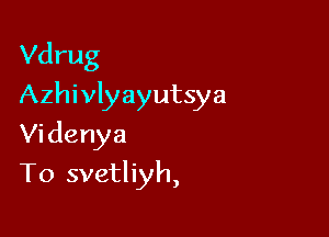 Vdrug

Azhivlyayutsya

Videnya
To svetliyh,