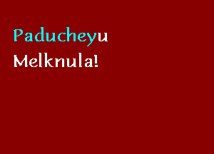 Paducheyu
Melknula!