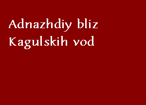 Adnazhdiy bliz
Kagulskih vod