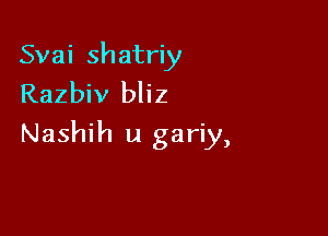 Svai shatriy
Razbiv bliz

Nashih u gariy,