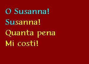 O Susanna!
Susanna!

Quanta pena
Mi costi!