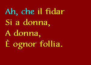 Ah, che il fidar
Si a donna,

A donna,
E ognor follia.