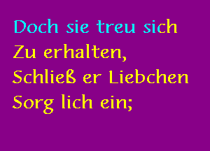 Doch sie treu sich
Zu erhalten,

SchlieB er Liebchen
Sorg lich eim
