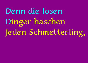 Denn die losen
Dinger haschen

Jeden Schmetterling,