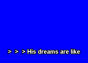 r) His dreams are like