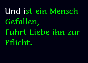 Und ist ein Mensch
Gefallen,

Fuhrt Liebe ihn zur
Pflicht.