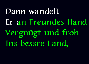 Dann wandelt
Er an Freundes Hand

Vergnugt und froh
Ins bessre Land,