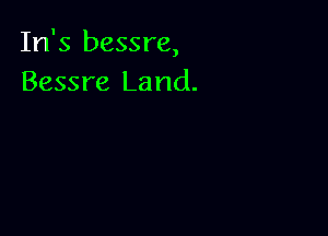 In's bessre,
Bessre Land.