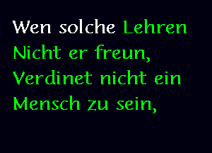 Wen solche Lehren
Nicht er freun,
Verdinet nicht ein
Mensch Zu sein,