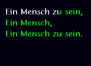 Ein Mensch zu sein,
Ein Mensch,

Ein Mensch zu sein.