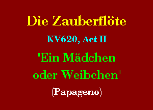 Die Zauberfliite
KV620, Act 11

Bin Madchen
oder Weibchen

(Papageno) l