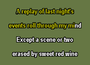 1 replay of last night's

eVents roll through my mind

Except a scene or two

erased by sweet red wine