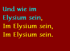 Und wie im
Elysium sein,

Im Elysium sein,
Im Elysium sein.