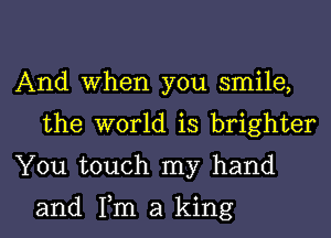And When you smile,
the world is brighter
You touch my hand

and Tm a king