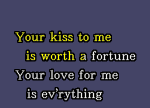 Your kiss to me
is worth a fortune

Your love for me

is evathing