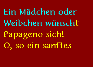 Ein M'adchen Oder
Weibchen wUnscht
Papageno sich!

0, so ein sanftes