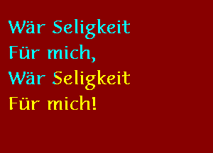 war Seligkeit
Far mich,

war Seligkeit
Fijr mich!