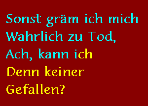 Sonst gr'am ich mich
Wahrlich Zu Tod,

Ach, kann ich
Denn keiner
Gefallen?