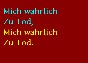 Mich wahrlich
Zu Tod,

Mich wahrlich
Zu Tod.