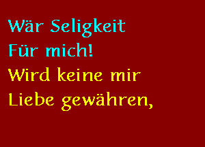 war Seligkeit
Far mich!

Wird keine mir
Liebe gew'ahren,