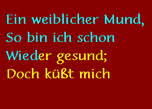 Ein weiblicher Mund,
So bin ich schon

Wieder gesunok
Doch kuBt mich