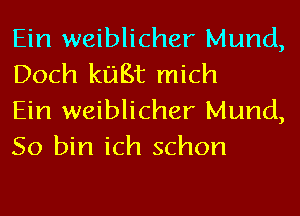 Ein weiblicher Mund,
Doch kuBt mich
Ein weiblicher Mund,
So bin ich schon