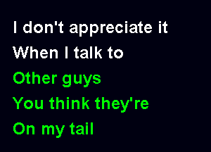 I don't appreciate it
When ltalk to

Other guys
You think they're
On my tail