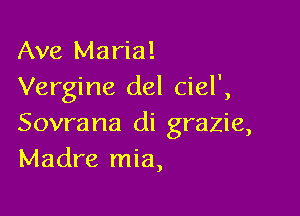 Ave Maria!
Vergine del ciel',

Sovrana di grazie,
Madre mia,
