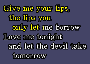 Give me your lips,
the lips you
only let me borrow

Love me tonight
and let the devil take
tomorrow