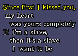Since first I kissed you,
my heart
was yours completely

If Fm a slave,
then ifs a slave
I want to be