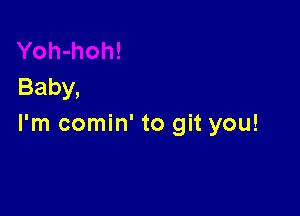 Baby,

I'm comin' to git you!