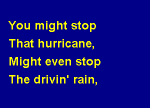 You might stop
That hurricane,

Might even stop
The drivin' rain,