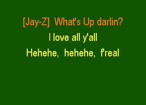 IJay-Zl Whafs Up darlin?
I love all Ya

Hehehe, hehehe, Preal