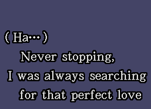 ( Ha... )
Never stopping,

I was always searching

for that perfect love