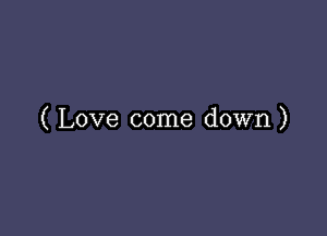 ( Love come down)