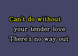 CanWL do without

your tender love

Therds no way out