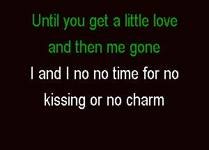 I and I no no time for no

kissing or no charm