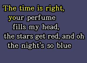 The time is right,
your perfume
fills my head,

the stars get red, and oh
the nighfs so blue
