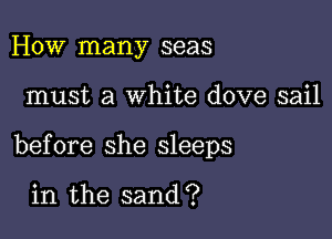 How many seas

must a white dove sail

before she sleeps

in the sand?