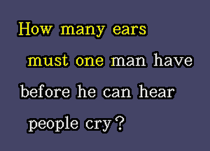 How many ears
must one man have

before he can hear

people cry ?
